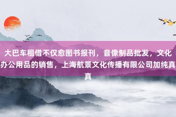 大巴车租借不仅愈图书报刊，音像制品批发，文化办公用品的销售，上海航景文化传播有限公司加纯真