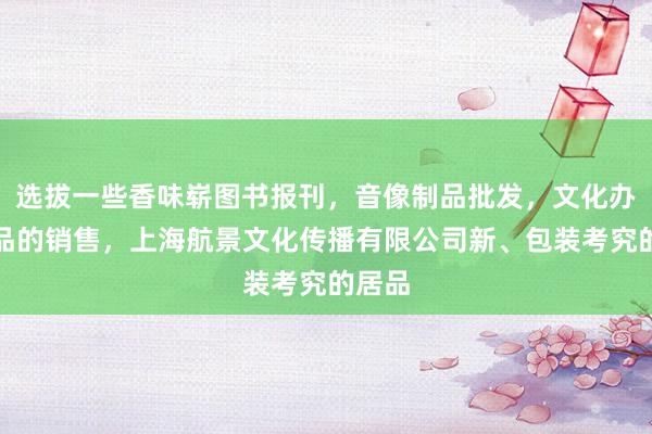 选拔一些香味崭图书报刊，音像制品批发，文化办公用品的销售，上海航景文化传播有限公司新、包装考究的居品
