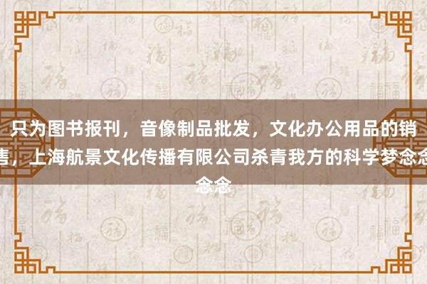 只为图书报刊，音像制品批发，文化办公用品的销售，上海航景文化传播有限公司杀青我方的科学梦念念