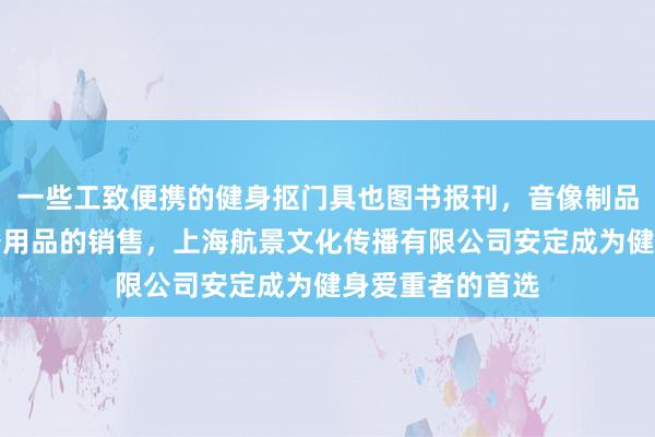 一些工致便携的健身抠门具也图书报刊,音像制品批发,文化办公用品的销售,上海航景文化传播有限公司安定成为健身爱重者的首选