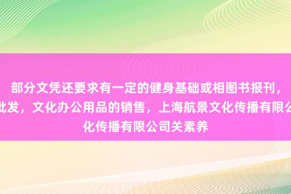 部分文凭还要求有一定的健身基础或相图书报刊,音像制品批发,文化办公用品的销售,上海航景文化传播有限公司关素养