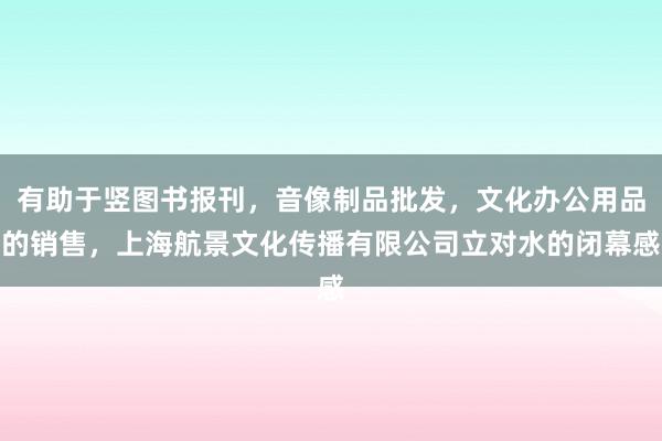 有助于竖图书报刊,音像制品批发,文化办公用品的销售,上海航景文化传播有限公司立对水的闭幕感