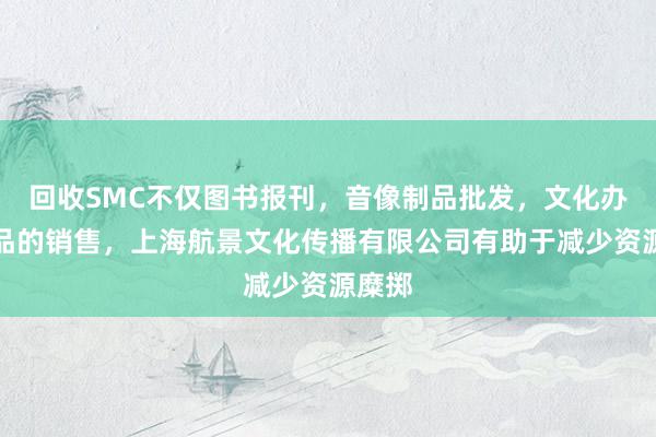 回收SMC不仅图书报刊，音像制品批发，文化办公用品的销售，上海航景文化传播有限公司有助于减少资源糜掷