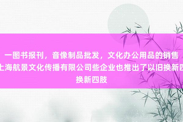 一图书报刊，音像制品批发，文化办公用品的销售，上海航景文化传播有限公司些企业也推出了以旧换新四肢